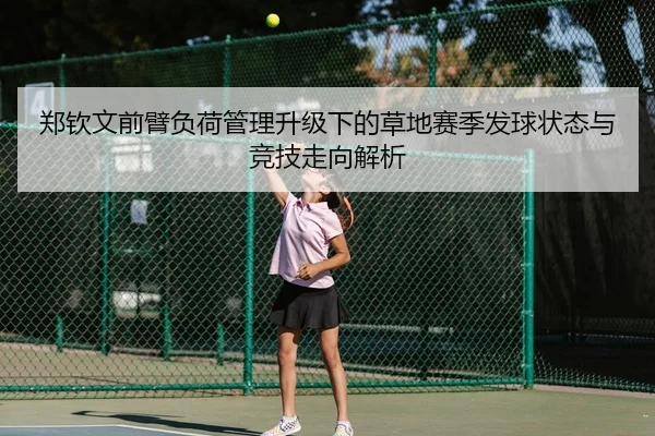 郑钦文前臂负荷管理升级下的草地赛季发球状态与竞技走向解析